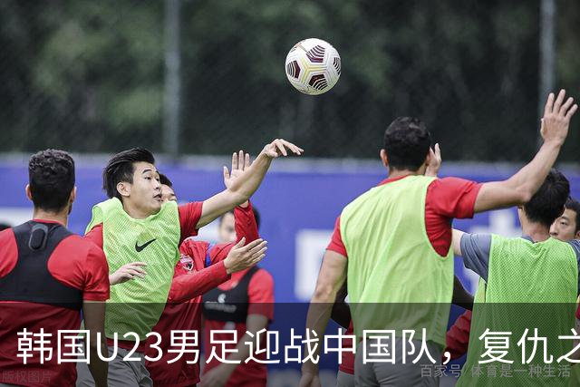 韩国U23男足迎战中国队，复仇之战迫在眉睫